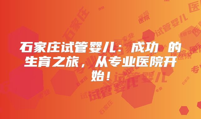 石家庄试管婴儿:成功 的生育之旅,从专业医院开始!