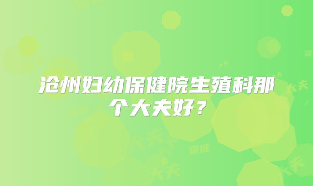 沧州妇幼保健院生殖科那个大夫好？