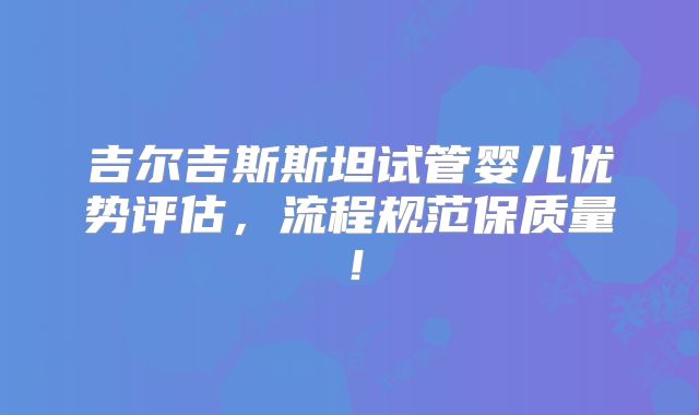 吉尔吉斯斯坦试管婴儿优势评估，流程规范保质量！