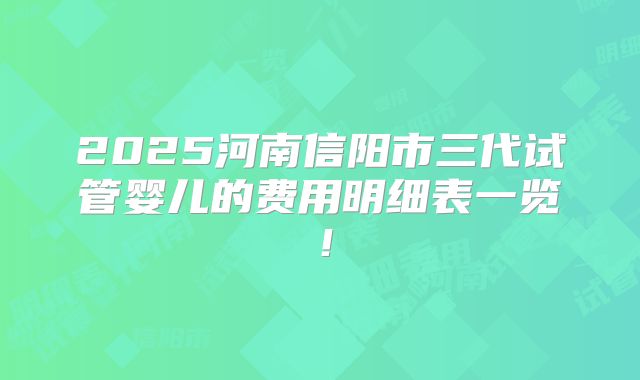 2025河南信阳市三代试管婴儿的费用明细表一览！