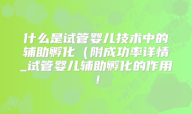 什么是试管婴儿技术中的辅助孵化(附成功率详情_试管婴儿辅助孵化的作用!