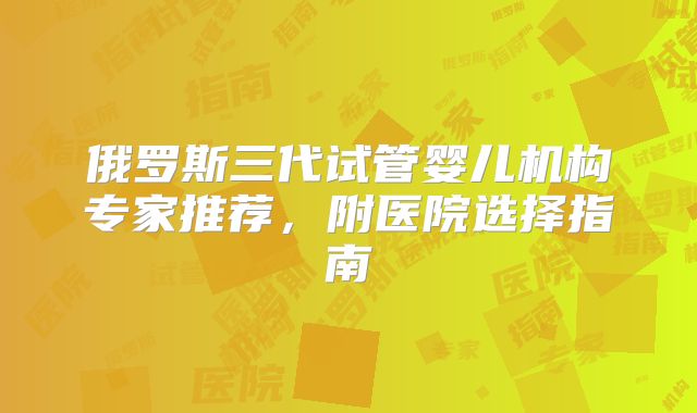 俄罗斯三代试管婴儿机构专家推荐,附医院选择指南