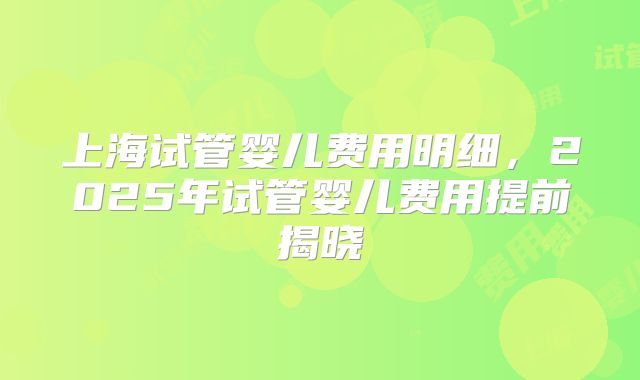上海试管婴儿费用明细，2025年试管婴儿费用提前揭晓