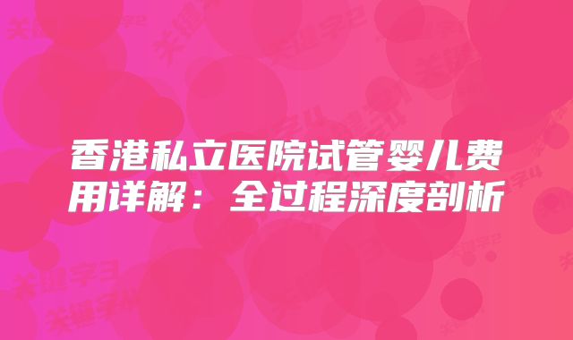 香港私立医院试管婴儿费用详解：全过程深度剖析
