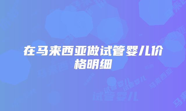 在马来西亚做试管婴儿价格明细