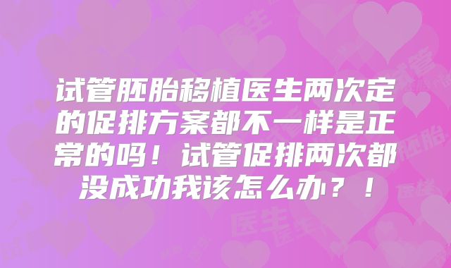 试管胚胎移植医生两次定的促排方案都不一样是正常的吗！试管促排两次都没成功我该怎么办？！
