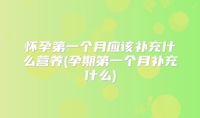 怀孕第一个月应该补充什么营养(孕期第一个月补充什么)
