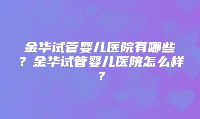 金华试管婴儿医院有哪些?金华试管婴儿医院怎么样?