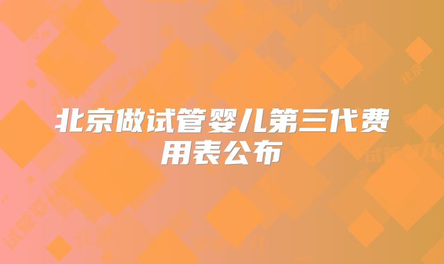 北京做试管婴儿第三代费用表公布
