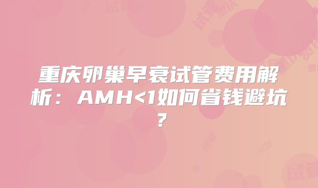 重庆卵巢早衰试管费用解析：AMH<1如何省钱避坑？