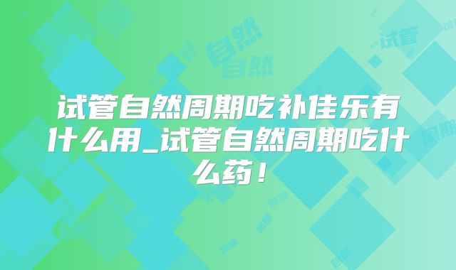 试管自然周期吃补佳乐有什么用_试管自然周期吃什么药!
