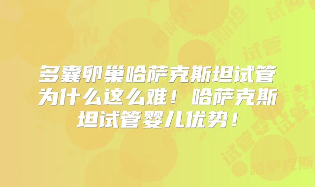 多囊卵巢哈萨克斯坦试管为什么这么难！哈萨克斯坦试管婴儿优势！
