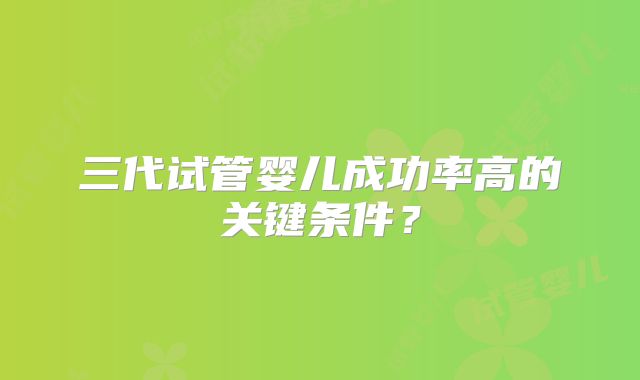 三代试管婴儿成功率高的关键条件?