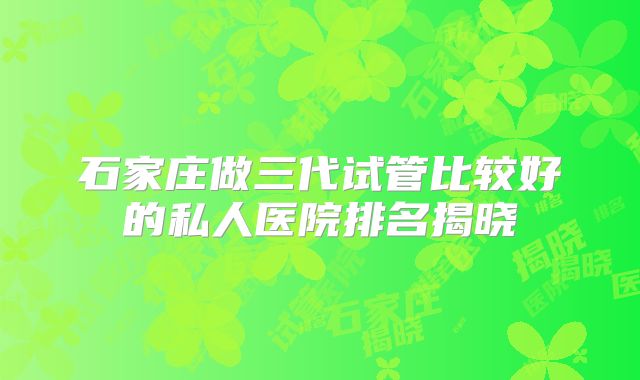 石家庄做三代试管比较好的私人医院排名揭晓