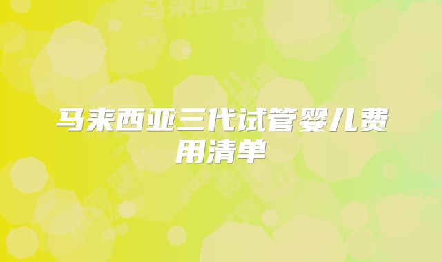 马来西亚三代试管婴儿费用清单