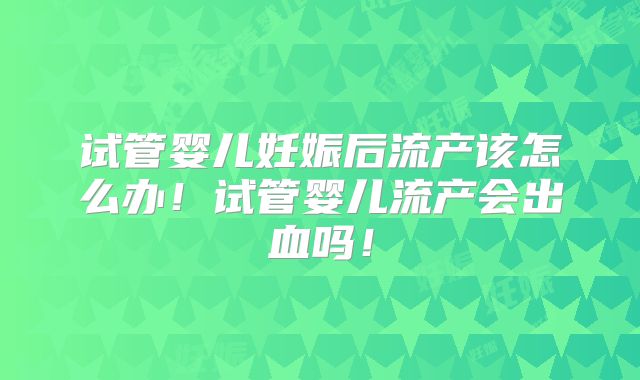 试管婴儿妊娠后流产该怎么办！试管婴儿流产会出血吗！