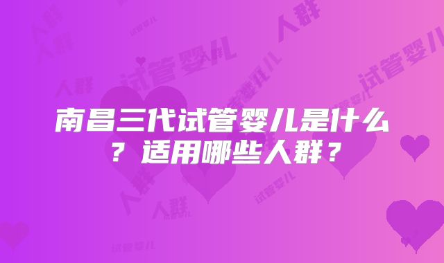 南昌三代试管婴儿是什么?适用哪些人群?