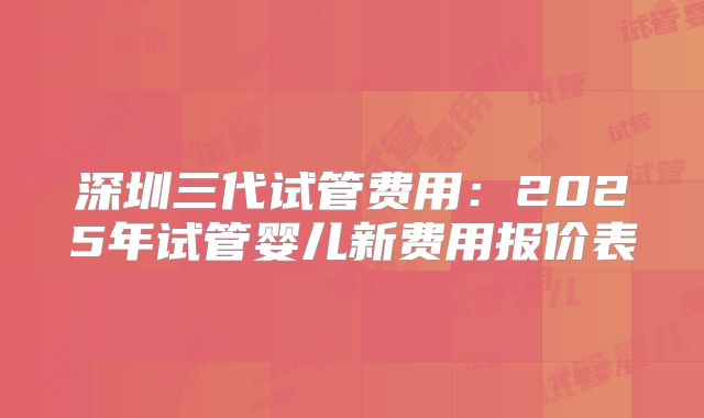 深圳三代试管费用：2025年试管婴儿新费用报价表