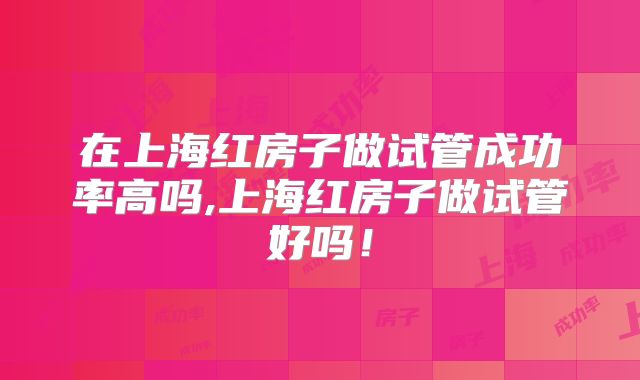 在上海红房子做试管成功率高吗,上海红房子做试管好吗！