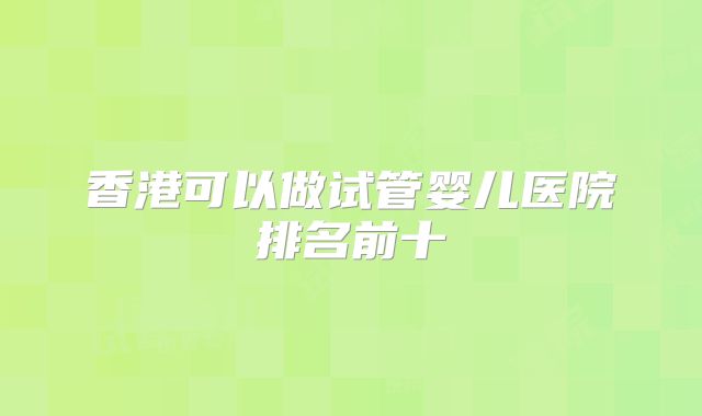 香港可以做试管婴儿医院排名前十