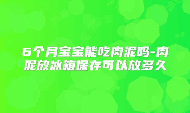 6个月宝宝能吃肉泥吗-肉泥放冰箱保存可以放多久