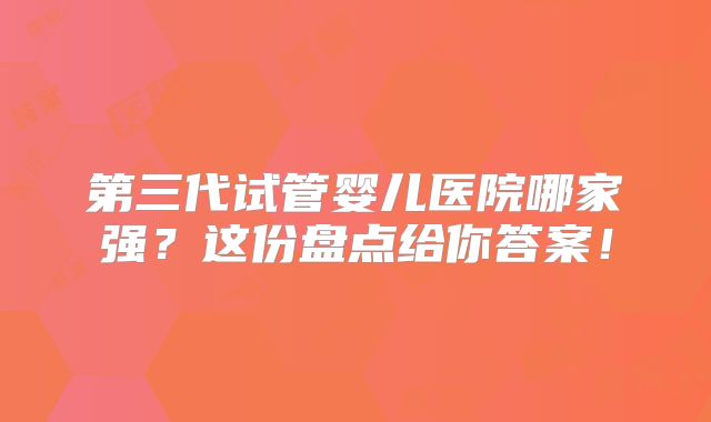 第三代试管婴儿医院哪家强？这份盘点给你答案！