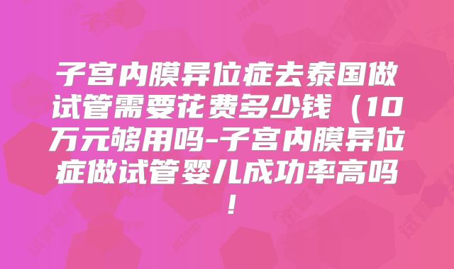 子宫内膜异位症去泰国做试管需要花费多少钱(10万元够用吗-子宫内膜异位症做试管婴儿成功率高吗!