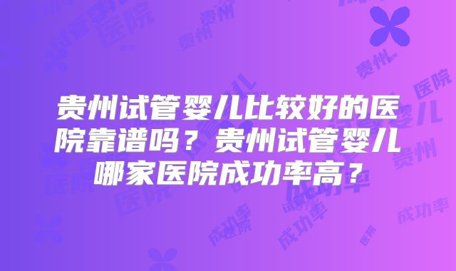 贵州试管婴儿比较好的医院靠谱吗?贵州试管婴儿哪家医院成功率高?