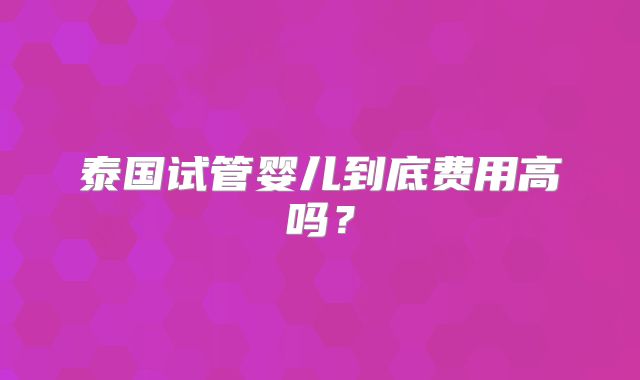 泰国试管婴儿到底费用高吗？