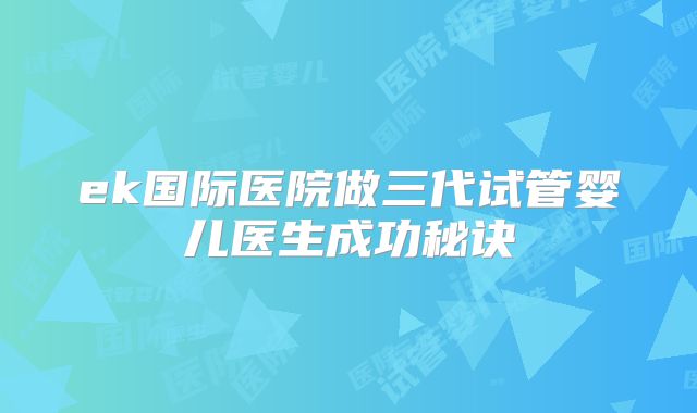 ek国际医院做三代试管婴儿医生成功秘诀