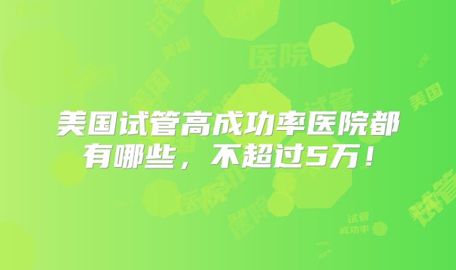美国试管高成功率医院都有哪些，不超过5万！