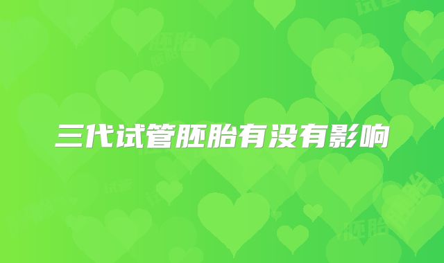 三代试管胚胎有没有影响