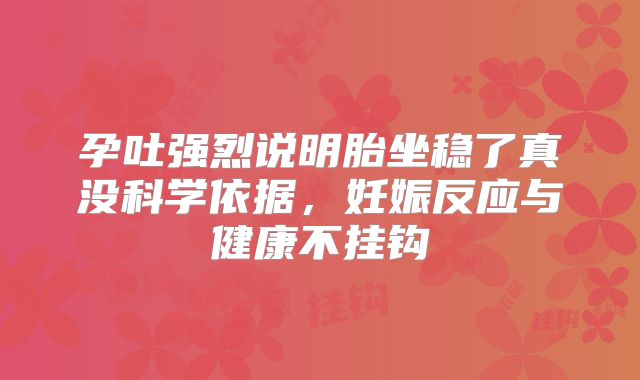 孕吐强烈说明胎坐稳了真没科学依据，妊娠反应与健康不挂钩