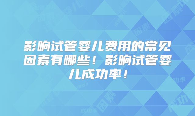 影响试管婴儿费用的常见因素有哪些！影响试管婴儿成功率！