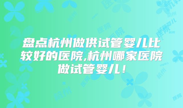 盘点杭州做供试管婴儿比较好的医院,杭州哪家医院做试管婴儿!