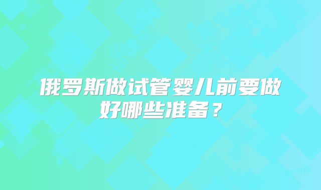 俄罗斯做试管婴儿前要做好哪些准备?