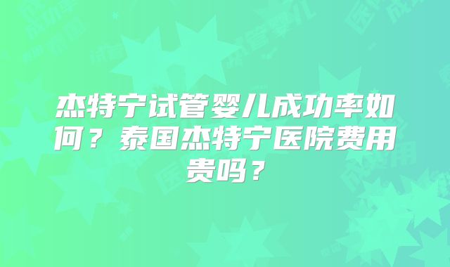 杰特宁试管婴儿成功率如何?泰国杰特宁医院费用贵吗?