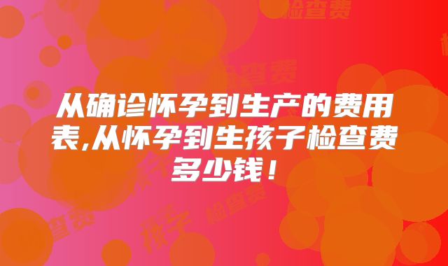 从确诊怀孕到生产的费用表,从怀孕到生孩子检查费多少钱!