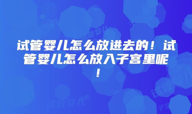 试管婴儿怎么放进去的!试管婴儿怎么放入子宫里呢!