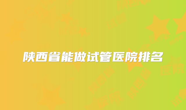 陕西省能做试管医院排名