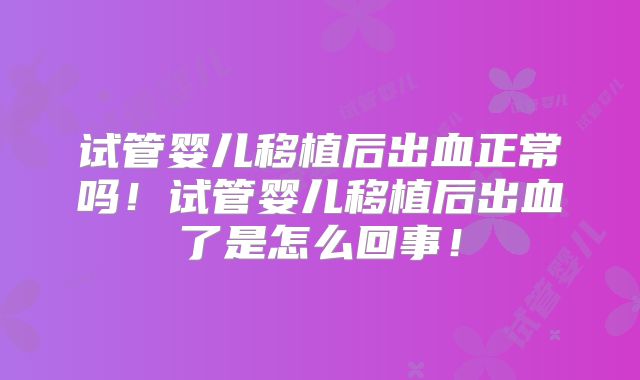 试管婴儿移植后出血正常吗!试管婴儿移植后出血了是怎么回事!