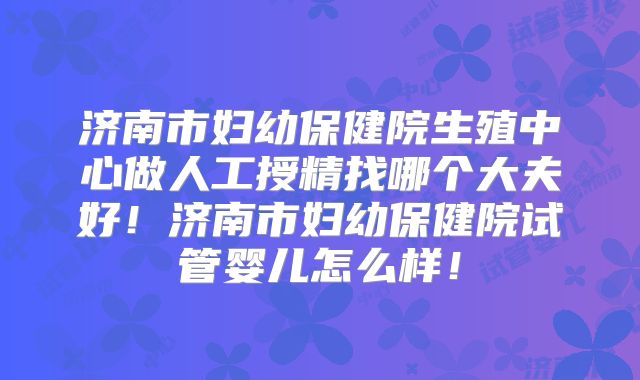 济南市妇幼保健院生殖中心做人工授精找哪个大夫好!济南市妇幼保健院试管婴儿怎么样!