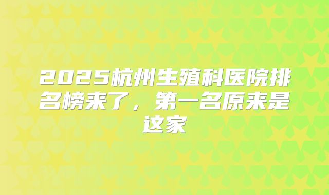 2025杭州生殖科医院排名榜来了，第一名原来是这家