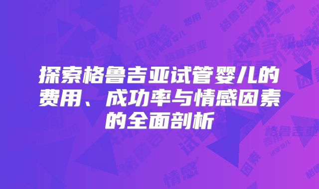 探索格鲁吉亚试管婴儿的费用、成功率与情感因素的全面剖析