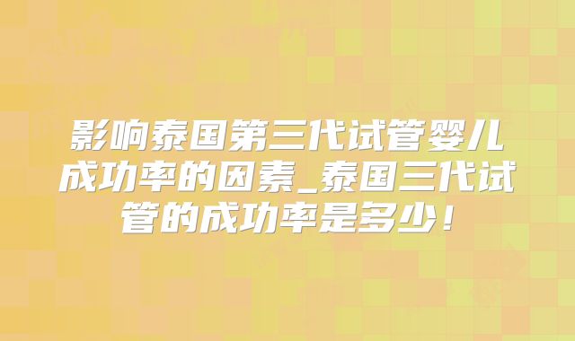 影响泰国第三代试管婴儿成功率的因素_泰国三代试管的成功率是多少!