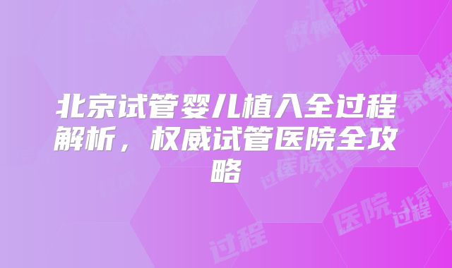 北京试管婴儿植入全过程解析，权威试管医院全攻略