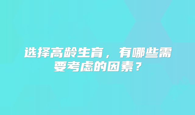 选择高龄生育，有哪些需要考虑的因素？