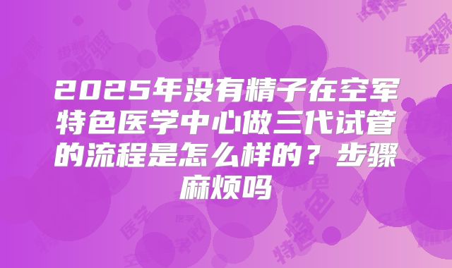 2025年没有精子在空军特色医学中心做三代试管的流程是怎么样的？步骤麻烦吗