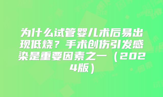 为什么试管婴儿术后易出现低烧?手术创伤引发感染是重要因素之一(2024版)