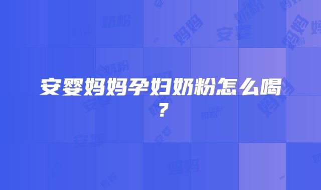 安婴妈妈孕妇奶粉怎么喝？